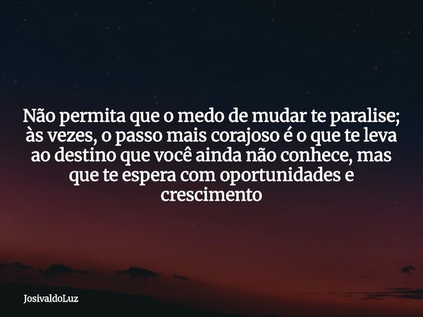 Não permita que o medo de mudar te paralise; às vezes, o passo mais corajoso é o que te leva ao destino que você ainda não conhece, mas que te espera com oportu... Frase de JosivaldoLuz.