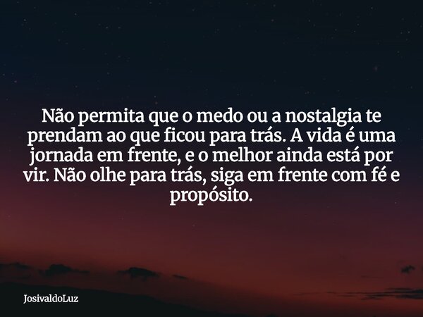 Não permita que o medo ou a nostalgia te prendam ao que ficou para trás. A vida é uma jornada em frente, e o melhor ainda está por vir. Não olhe para trás, siga... Frase de JosivaldoLuz.