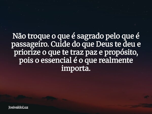 Não troque o que é sagrado pelo que é passageiro. Cuide do que Deus te deu e priorize o que te traz paz e propósito, pois o essencial é o que realmente importa.... Frase de JosivaldoLuz.