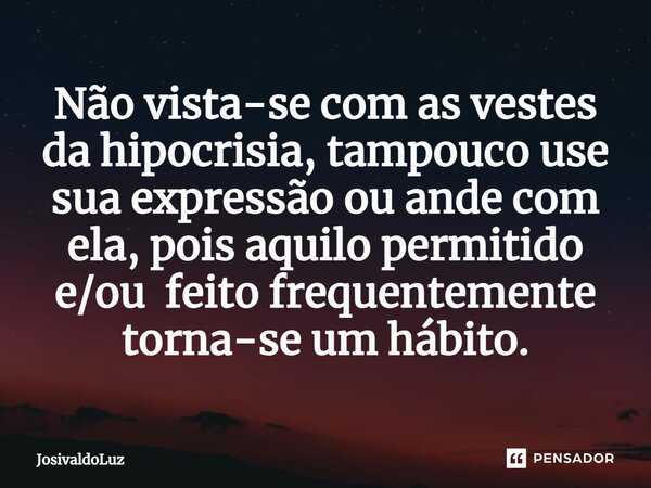Não vista-se com as vestes da hipocrisia, tampouco use sua expressão ou ande com ela, pois aquilo permitido e/ou feito frequentemente torna-se um hábito.... Frase de JosivaldoLuz.