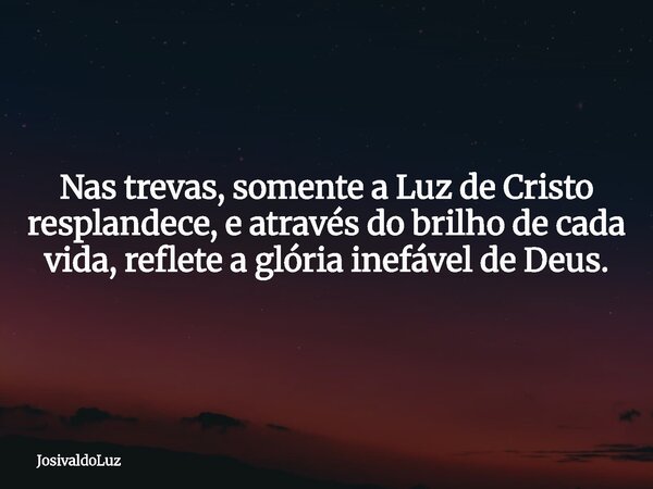 Nas trevas, somente a Luz de Cristo resplandece, e através do brilho de cada vida, reflete a glória inefável de Deus.... Frase de JosivaldoLuz.