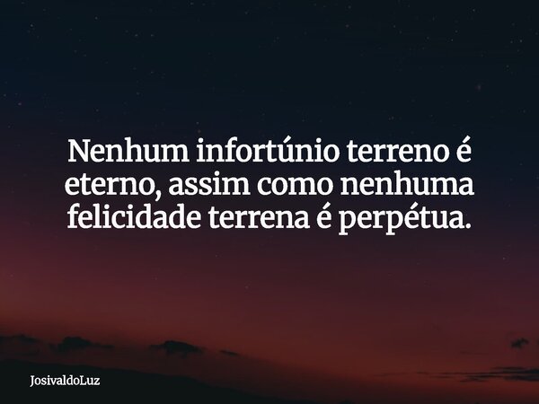 Nenhum infortúnio terreno é eterno, assim como nenhuma felicidade terrena é perpétua.... Frase de JosivaldoLuz.