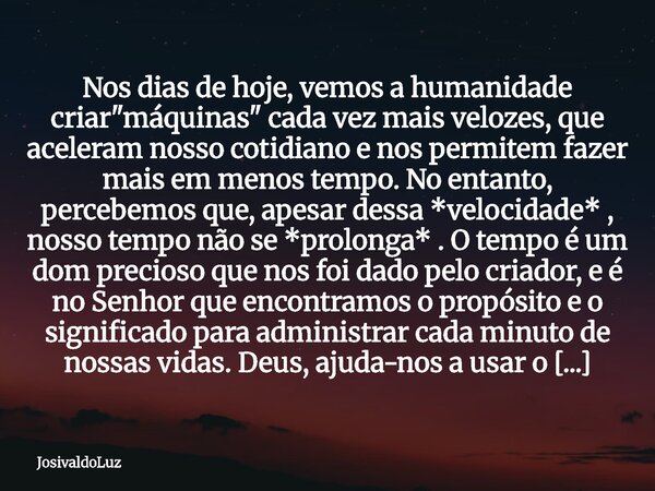 Nos dias de hoje, vemos a humanidade criar "máquinas" cada vez mais velozes, que aceleram nosso cotidiano e nos permitem fazer mais em menos tempo. No... Frase de JosivaldoLuz.