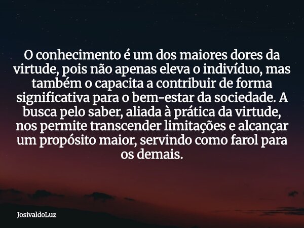 O conhecimento é um dos maiores dores da virtude, pois não apenas eleva o indivíduo, mas também o capacita a contribuir de forma significativa para o bem-estar ... Frase de JosivaldoLuz.