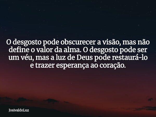 O desgosto pode obscurecer a visão, mas não define o valor da alma. O desgosto pode ser um véu, mas a luz de Deus pode restaurá-lo e trazer esperança ao coração... Frase de JosivaldoLuz.