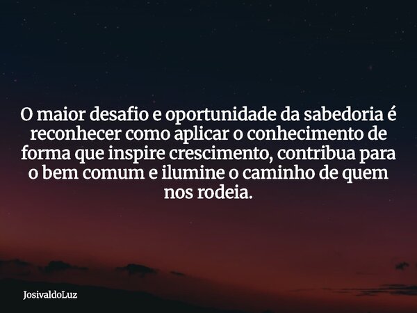 O maior desafio e oportunidade da sabedoria é reconhecer como aplicar o conhecimento de forma que inspire crescimento, contribua para o bem comum e ilumine o ca... Frase de JosivaldoLuz.