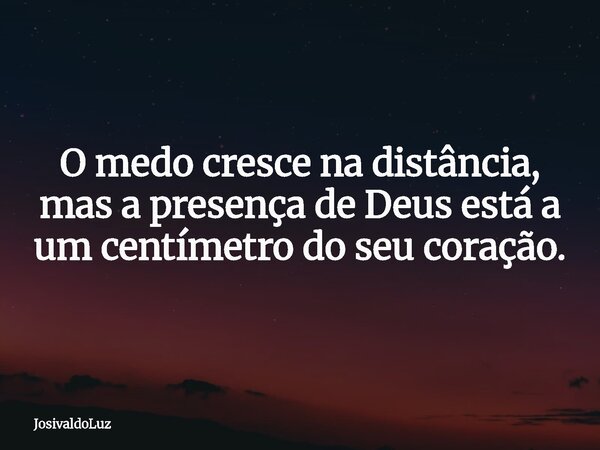 O medo cresce na distância, mas a presença de Deus está a um centímetro do seu coração.... Frase de JosivaldoLuz.