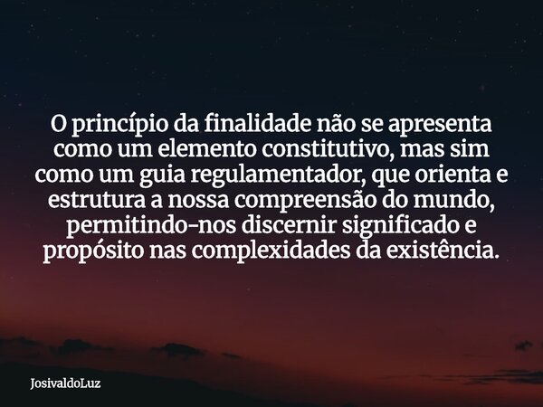 O princípio da finalidade não se apresenta como um elemento constitutivo, mas sim como um guia regulamentador, que orienta e estrutura a nossa compreensão do mu... Frase de JosivaldoLuz.