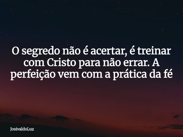 O segredo não é acertar, é treinar com Cristo para não errar. A perfeição vem com a prática da fé... Frase de JosivaldoLuz.