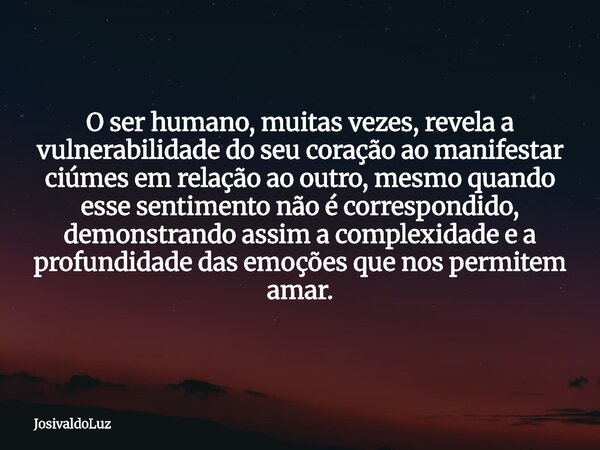 O ser humano, muitas vezes, revela a vulnerabilidade do seu coração ao manifestar ciúmes em relação ao outro, mesmo quando esse sentimento não é correspondido, ... Frase de JosivaldoLuz.