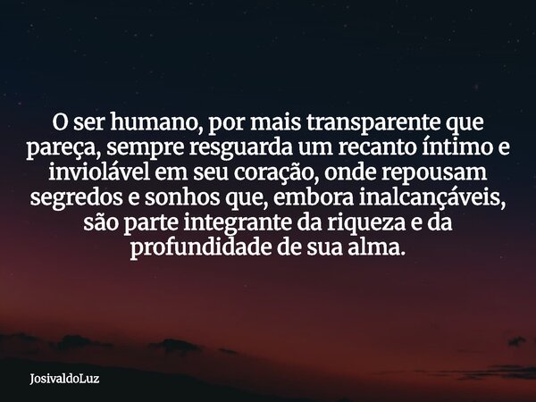 O ser humano, por mais transparente que pareça, sempre resguarda um recanto íntimo e inviolável em seu coração, onde repousam segredos e sonhos que, embora inal... Frase de JosivaldoLuz.