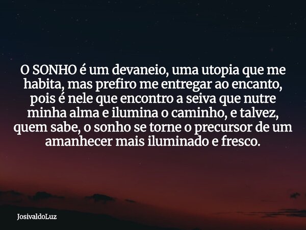 O SONHO é um devaneio, uma utopia que me habita, mas prefiro me entregar ao encanto, pois é nele que encontro a seiva que nutre minha alma e ilumina o caminho, ... Frase de JosivaldoLuz.