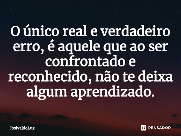 ⁠O único real e verdadeiro erro, é aquele que ao ser confrontado e reconhecido, não te deixa algum aprendizado.... Frase de JosivaldoLuz.