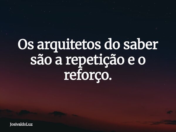 Os arquitetos do saber são a repetição e o reforço.... Frase de JosivaldoLuz.