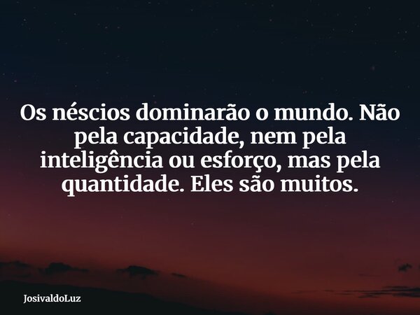 Os néscios dominarão o mundo. Não pela capacidade, nem pela inteligência ou esforço, mas pela quantidade. Eles são muitos.... Frase de JosivaldoLuz.