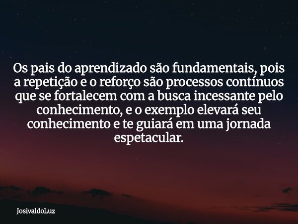 Os pais do aprendizado são fundamentais, pois a repetição e o reforço são processos contínuos que se fortalecem com a busca incessante pelo conhecimento, e o ex... Frase de JosivaldoLuz.