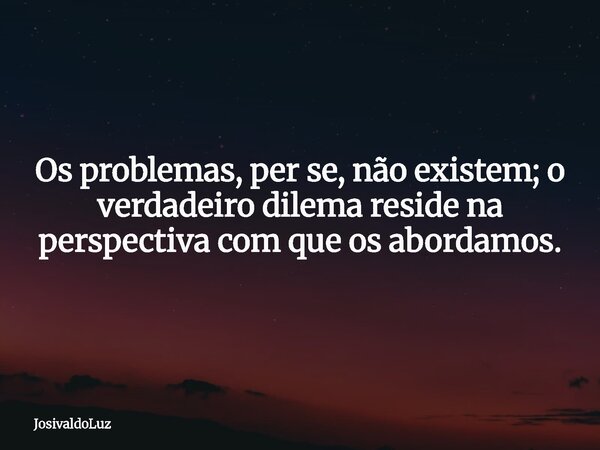 Os problemas, per se, não existem; o verdadeiro dilema reside na perspectiva com que os abordamos.... Frase de JosivaldoLuz.
