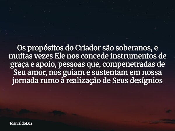 Os propósitos do Criador são soberanos, e muitas vezes Ele nos concede instrumentos de graça e apoio, pessoas que, compenetradas de Seu amor, nos guiam e susten... Frase de JosivaldoLuz.