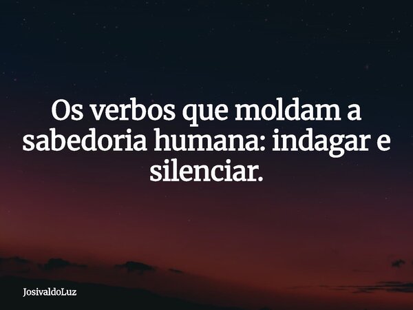 Os verbos que moldam a sabedoria humana: indagar e silenciar.... Frase de JosivaldoLuz.