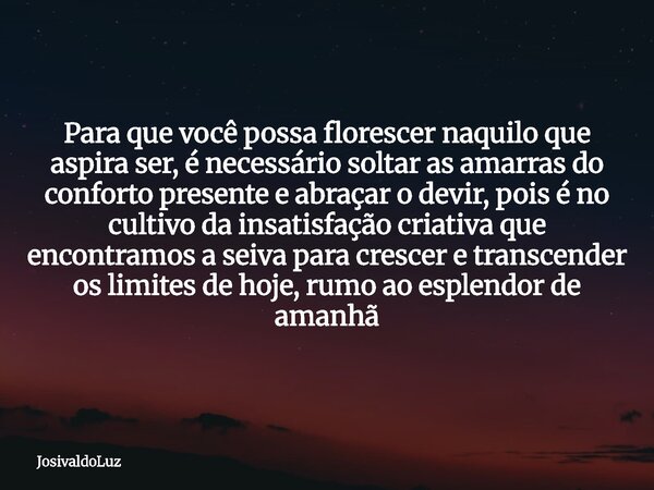 Para que você possa florescer naquilo que aspira ser, é necessário soltar as amarras do conforto presente e abraçar o devir, pois é no cultivo da insatisfação c... Frase de JosivaldoLuz.
