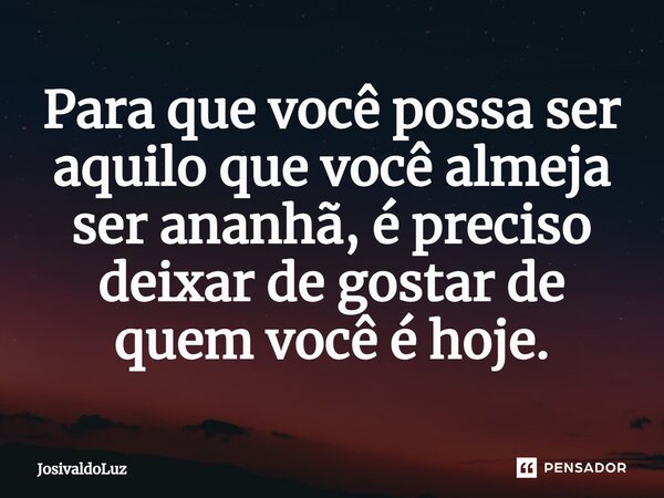 Para que você possa ser aquilo que você almeja ser amanhã, é preciso deixar de gostar de quem você é hoje.⁠... Frase de JosivaldoLuz.