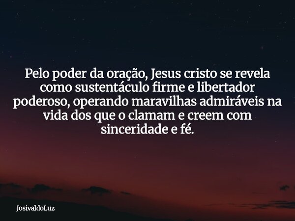 Pelo poder da oração, Jesus cristo se revela como sustentáculo firme e libertador poderoso, operando maravilhas admiráveis na vida dos que o clamam e creem com ... Frase de JosivaldoLuz.