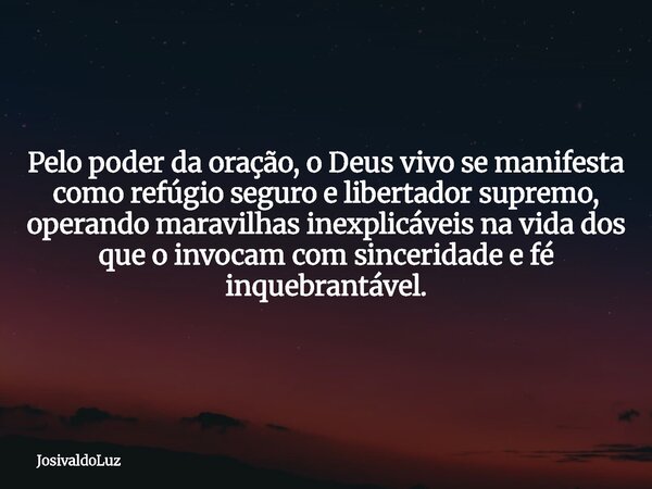 Pelo poder da oração, o Deus vivo se manifesta como refúgio seguro e libertador supremo, operando maravilhas inexplicáveis na vida dos que o invocam com sinceri... Frase de JosivaldoLuz.