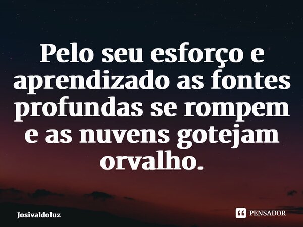 ⁠Pelo seu esforço e aprendizado as fontes profundas se rompem e as nuvens gotejam orvalho.... Frase de JosivaldoLuz.