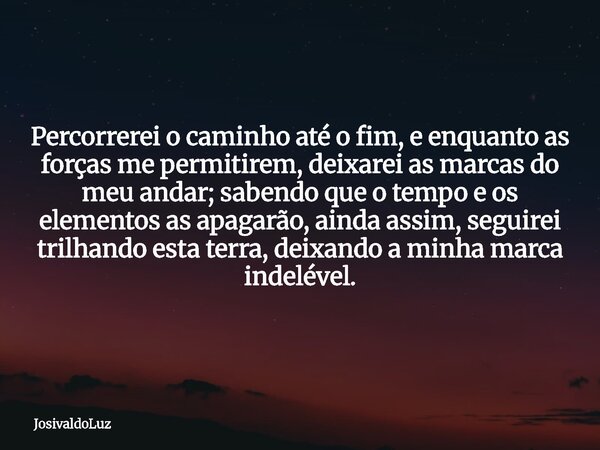 Percorrerei o caminho até o fim, e enquanto as forças me permitirem, deixarei as marcas do meu andar; sabendo que o tempo e os elementos as apagarão, ainda assi... Frase de JosivaldoLuz.