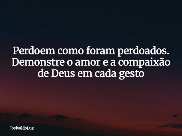 Perdoem como foram perdoados. Demonstre o amor e a compaixão de Deus em cada gesto... Frase de JosivaldoLuz.