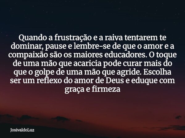 Quando a frustração e a raiva tentarem te dominar, pause e lembre-se de que o amor e a compaixão são os maiores educadores. O toque de uma mão que acaricia pode... Frase de JosivaldoLuz.