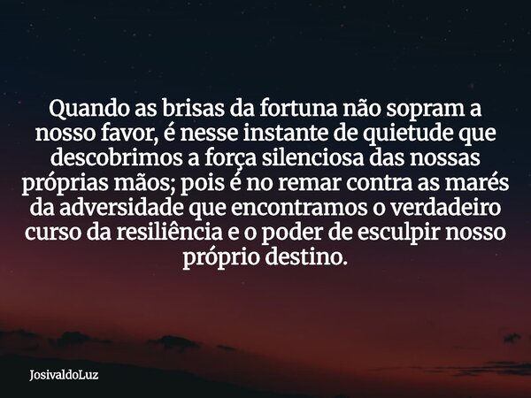 Quando as brisas da fortuna não sopram a nosso favor, é nesse instante de quietude que descobrimos a força silenciosa das nossas próprias mãos; pois é no remar ... Frase de JosivaldoLuz.