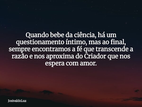 Quando bebe da ciência, há um questionamento íntimo, mas ao final, sempre encontramos a fé que transcende a razão e nos aproxima do Criador que nos espera com a... Frase de JosivaldoLuz.