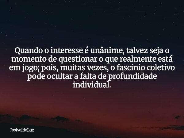 Quando o interesse é unânime, talvez seja o momento de questionar o que realmente está em jogo; pois, muitas vezes, o fascínio coletivo pode ocultar a falta de ... Frase de JosivaldoLuz.