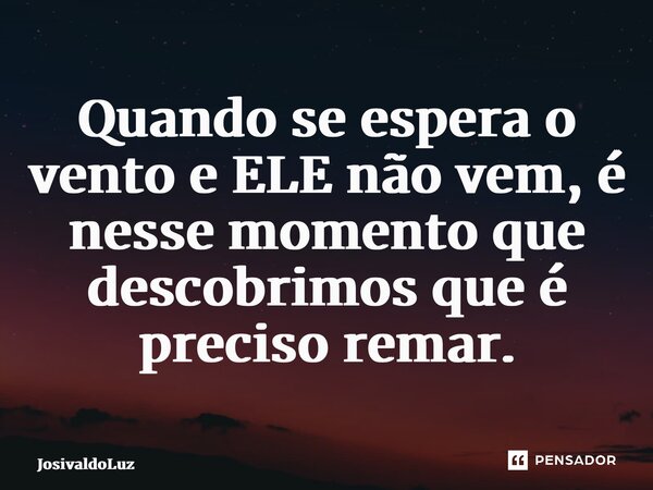 Quando se espera o vento e ELE não vem, é nesse momento que descobrimos que é preciso remar.... Frase de JosivaldoLuz.