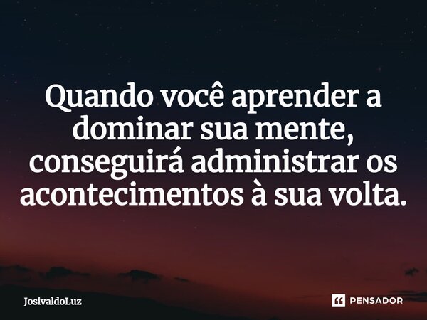 ⁠Quando você aprender a dominar sua mente, conseguirá administrar os acontecimentos à sua volta.... Frase de JosivaldoLuz.