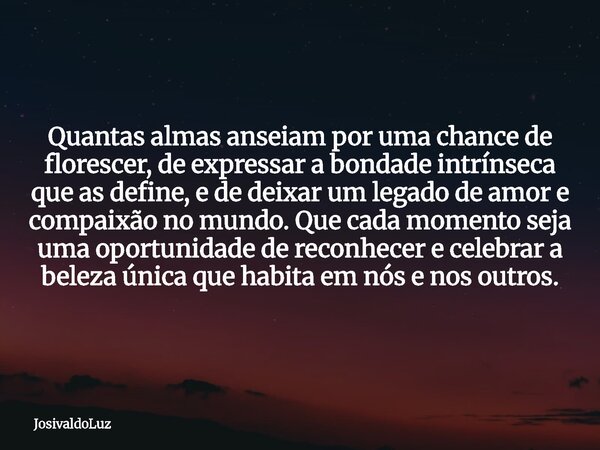 Quantas almas anseiam por uma chance de florescer, de expressar a bondade intrínseca que as define, e de deixar um legado de amor e compaixão no mundo. Que cada... Frase de JosivaldoLuz.