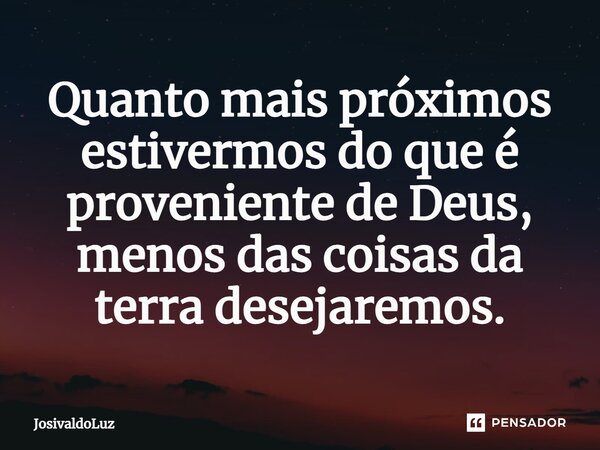 ⁠Quanto mais próximos estivermos do que é proveniente de Deus, menos das coisas da terra desejaremos.... Frase de JosivaldoLuz.