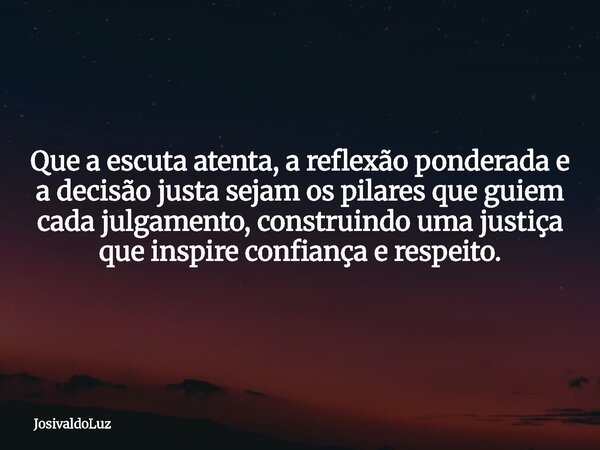 Que a escuta atenta, a reflexão ponderada e a decisão justa sejam os pilares que guiem cada julgamento, construindo uma justiça que inspire confiança e respeito... Frase de JosivaldoLuz.