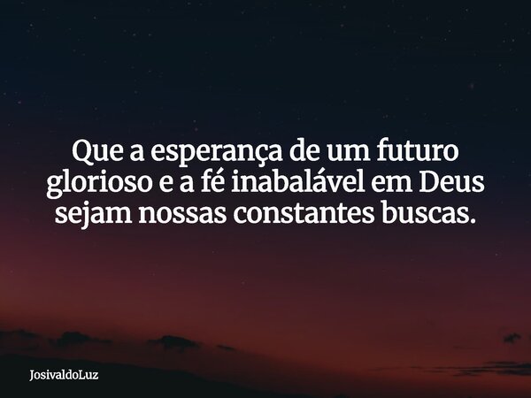 Que a esperança de um futuro glorioso e a fé inabalável em Deus sejam nossas constantes buscas.... Frase de JosivaldoLuz.