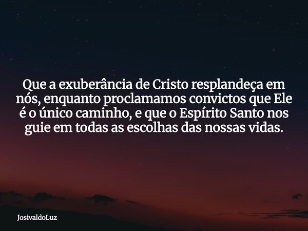 Que a exuberância de Cristo resplandeça em nós, enquanto proclamamos convictos que Ele é o único caminho, e que o Espírito Santo nos guie em todas as escolhas d... Frase de JosivaldoLuz.