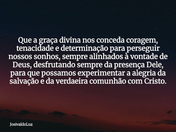 Que a graça divina nos conceda coragem, tenacidade e determinação para perseguir nossos sonhos, sempre alinhados à vontade de Deus, desfrutando sempre da presen... Frase de JosivaldoLuz.