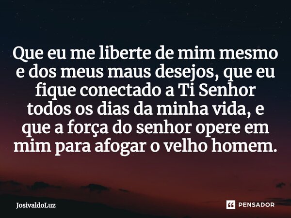 ⁠⁠Que eu me liberte de mim mesmo e dos meus maus desejos, que eu fique conectado a Ti Senhor todos os dias da minha vida, e que a força do senhor opere em mim p... Frase de JosivaldoLuz.
