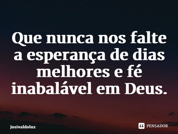 Que nunca nos falte a esperança de dias melhores e fé inabalável em Deus.... Frase de JosivaldoLuz.