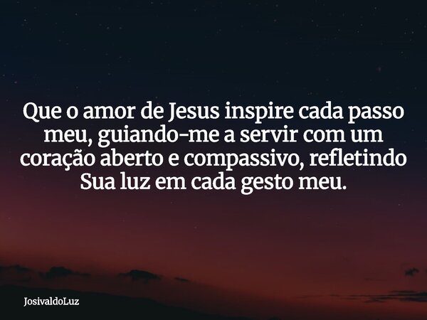 Que o amor de Jesus inspire cada passo meu, guiando-me a servir com um coração aberto e compassivo, refletindo Sua luz em cada gesto meu.... Frase de JosivaldoLuz.