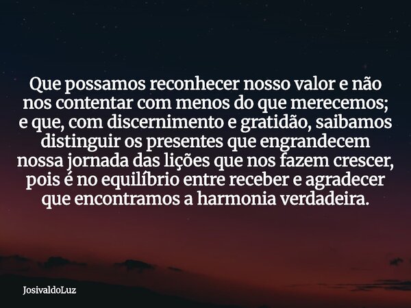 Que possamos reconhecer nosso valor e não nos contentar com menos do que merecemos; e que, com discernimento e gratidão, saibamos distinguir os presentes que en... Frase de JosivaldoLuz.