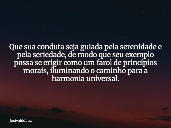 Que sua conduta seja guiada pela serenidade e pela seriedade, de modo que seu exemplo possa se erigir como um farol de princípios morais, iluminando o caminho p... Frase de JosivaldoLuz.