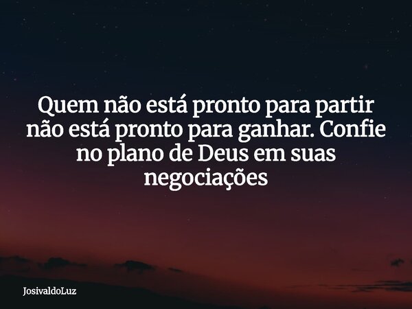 Quem não está pronto para partir não está pronto para ganhar. Confie no plano de Deus em suas negociações... Frase de JosivaldoLuz.