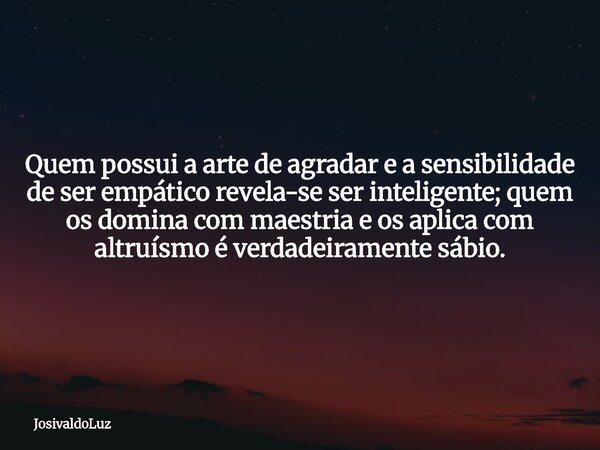 Quem possui a arte de agradar e a sensibilidade de ser empático revela-se ser inteligente; quem os domina com maestria e os aplica com altruísmo é verdadeiramen... Frase de JosivaldoLuz.