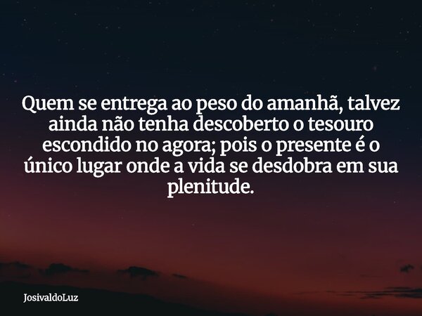 Quem se entrega ao peso do amanhã, talvez ainda não tenha descoberto o tesouro escondido no agora; pois o presente é o único lugar onde a vida se desdobra em su... Frase de JosivaldoLuz.